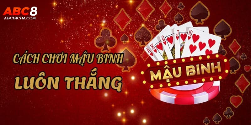 Kinh nghiệm đánh bài Mậu Binh ABC8 thắng lớn cho tân thủ