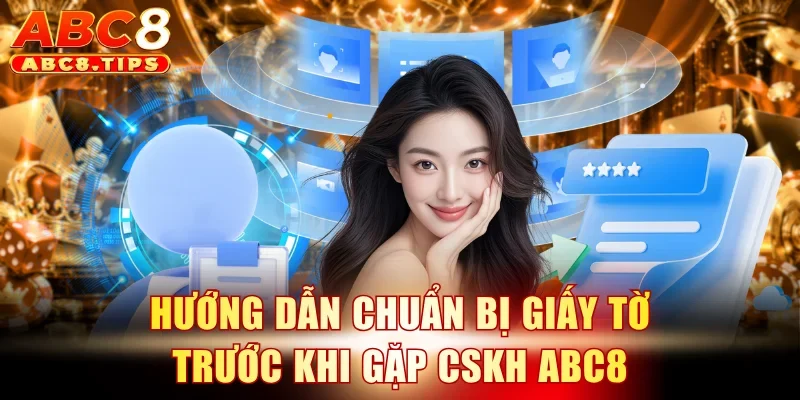 Hướng dẫn chuẩn bị giấy tờ trước khi gặp CSKH ABC8
